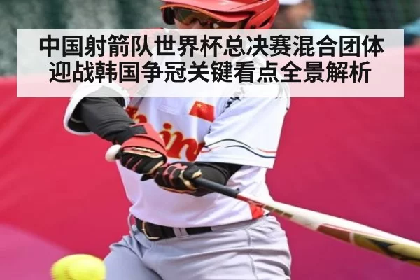 中国射箭队世界杯总决赛混合团体迎战韩国争冠关键看点全景解析